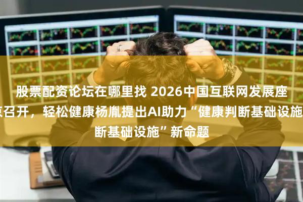 股票配资论坛在哪里找 2026中国互联网发展座谈会在京召开，轻松健康杨胤提出AI助力“健康判断基础设施”新命题